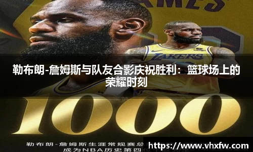 勒布朗-詹姆斯与队友合影庆祝胜利：篮球场上的荣耀时刻