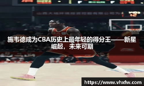 施韦德成为CBA历史上最年轻的得分王——新星崛起，未来可期