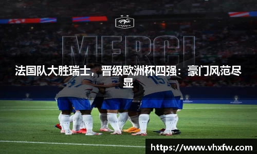 法国队大胜瑞士，晋级欧洲杯四强：豪门风范尽显