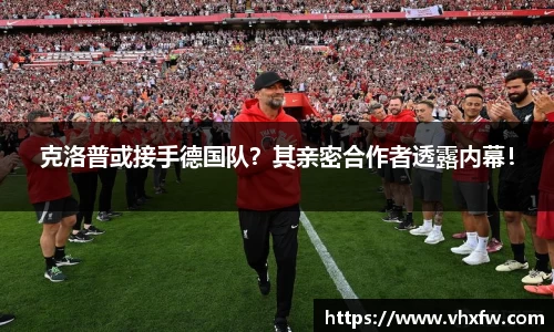 克洛普或接手德国队？其亲密合作者透露内幕！
