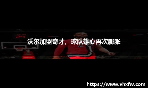 沃尔加盟奇才，球队雄心再次膨胀