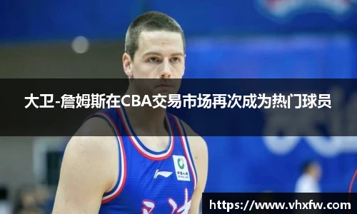大卫-詹姆斯在CBA交易市场再次成为热门球员