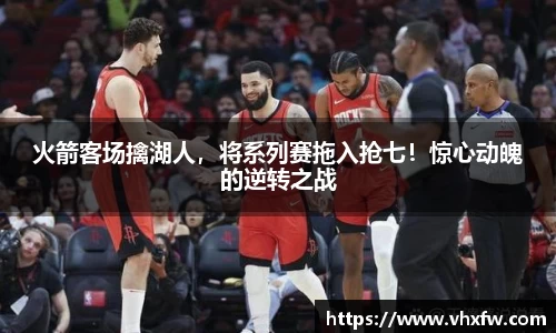 火箭客场擒湖人，将系列赛拖入抢七！惊心动魄的逆转之战
