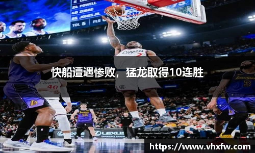 快船遭遇惨败，猛龙取得10连胜