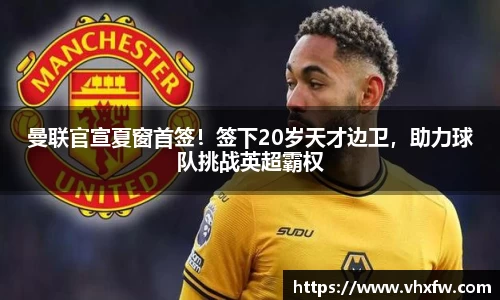 曼联官宣夏窗首签！签下20岁天才边卫，助力球队挑战英超霸权