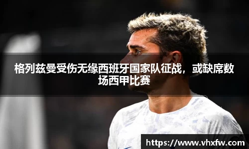 格列兹曼受伤无缘西班牙国家队征战，或缺席数场西甲比赛