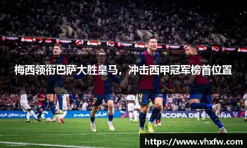 梅西领衔巴萨大胜皇马，冲击西甲冠军榜首位置
