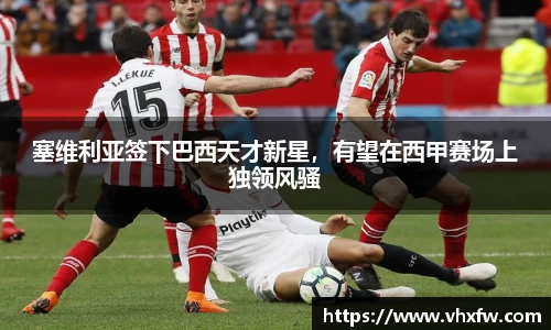 塞维利亚签下巴西天才新星，有望在西甲赛场上独领风骚