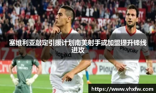 塞维利亚敲定引援计划南美射手或加盟提升锋线进攻