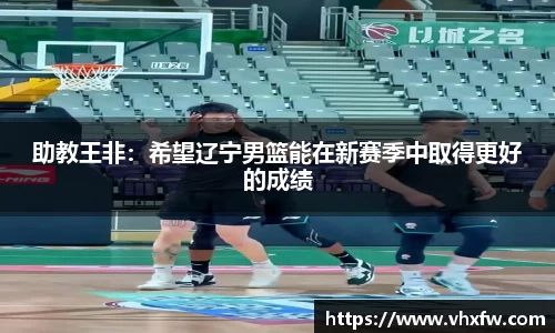 助教王非：希望辽宁男篮能在新赛季中取得更好的成绩