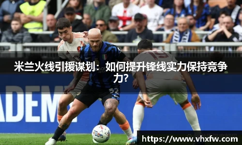 米兰火线引援谋划：如何提升锋线实力保持竞争力？