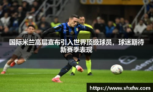 国际米兰高层宣布引入世界顶级球员，球迷期待新赛季表现