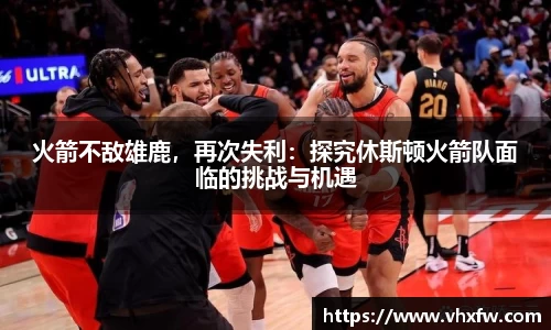 火箭不敌雄鹿，再次失利：探究休斯顿火箭队面临的挑战与机遇