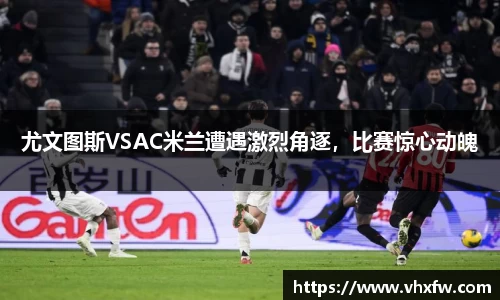 尤文图斯VSAC米兰遭遇激烈角逐，比赛惊心动魄