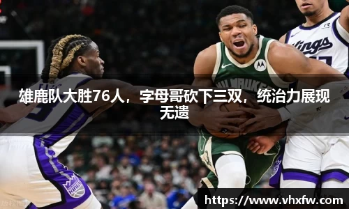 雄鹿队大胜76人，字母哥砍下三双，统治力展现无遗