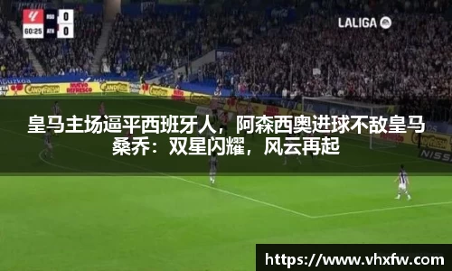 皇马主场逼平西班牙人，阿森西奥进球不敌皇马桑乔：双星闪耀，风云再起
