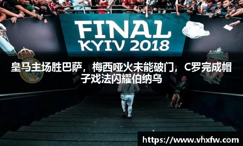 皇马主场胜巴萨，梅西哑火未能破门，C罗完成帽子戏法闪耀伯纳乌