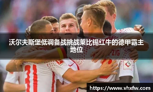 沃尔夫斯堡低调备战挑战莱比锡红牛的德甲霸主地位