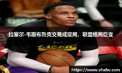 拉塞尔-韦斯布鲁克交易成定局，联盟格局巨变