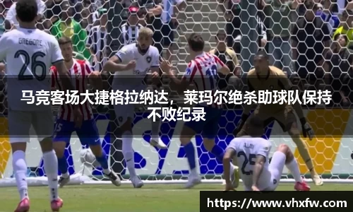 马竞客场大捷格拉纳达，莱玛尔绝杀助球队保持不败纪录