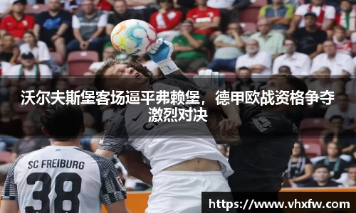 沃尔夫斯堡客场逼平弗赖堡，德甲欧战资格争夺激烈对决