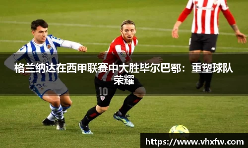 格兰纳达在西甲联赛中大胜毕尔巴鄂：重塑球队荣耀