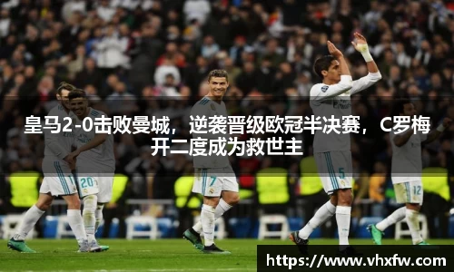 皇马2-0击败曼城，逆袭晋级欧冠半决赛，C罗梅开二度成为救世主