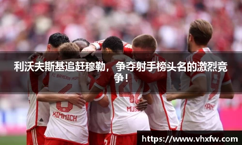 利沃夫斯基追赶穆勒，争夺射手榜头名的激烈竞争！