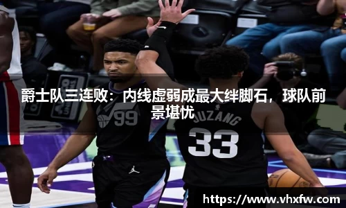 爵士队三连败：内线虚弱成最大绊脚石，球队前景堪忧