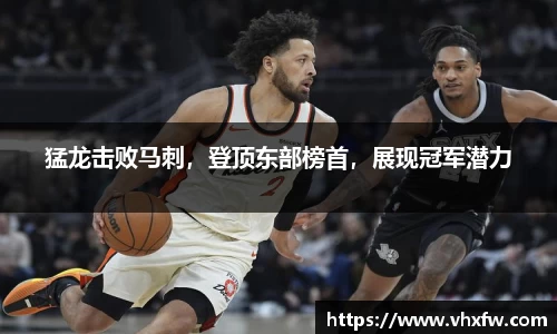猛龙击败马刺，登顶东部榜首，展现冠军潜力