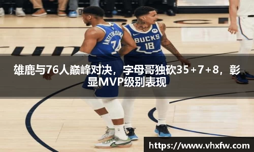 雄鹿与76人巅峰对决，字母哥独砍35+7+8，彰显MVP级别表现