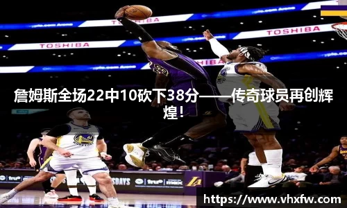 詹姆斯全场22中10砍下38分——传奇球员再创辉煌！
