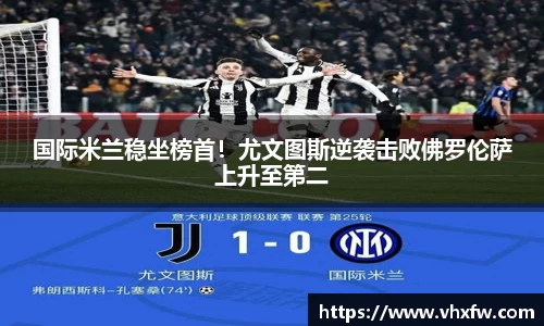 国际米兰稳坐榜首！尤文图斯逆袭击败佛罗伦萨上升至第二