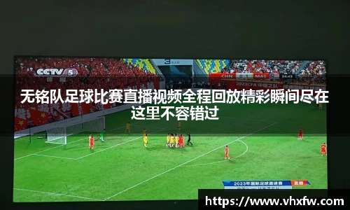 无铭队足球比赛直播视频全程回放精彩瞬间尽在这里不容错过