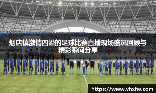 烟店镇激情四溢的足球比赛直播现场盛况回顾与精彩瞬间分享