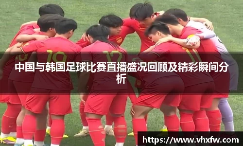 中国与韩国足球比赛直播盛况回顾及精彩瞬间分析
