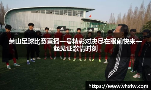 萧山足球比赛直播一号精彩对决尽在眼前快来一起见证激情时刻