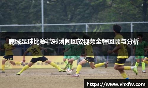 鹿城足球比赛精彩瞬间回放视频全程回顾与分析