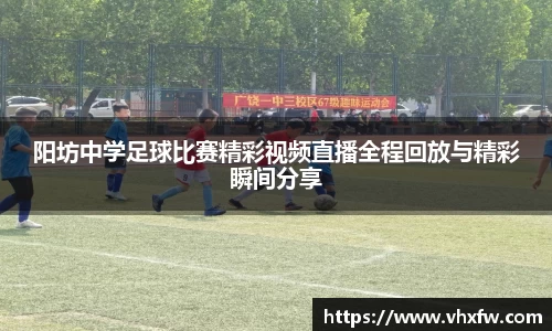 阳坊中学足球比赛精彩视频直播全程回放与精彩瞬间分享