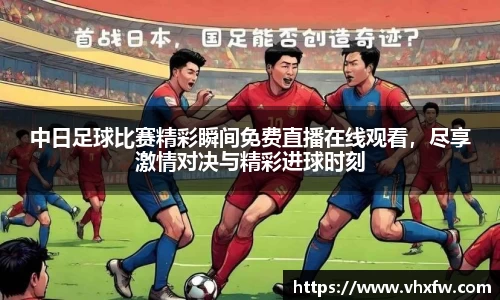 中日足球比赛精彩瞬间免费直播在线观看，尽享激情对决与精彩进球时刻