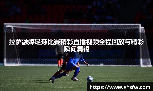 拉萨融媒足球比赛精彩直播视频全程回放与精彩瞬间集锦