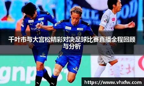 千叶市与大宫松精彩对决足球比赛直播全程回顾与分析