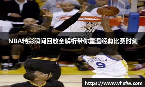 NBA精彩瞬间回放全解析带你重温经典比赛时刻