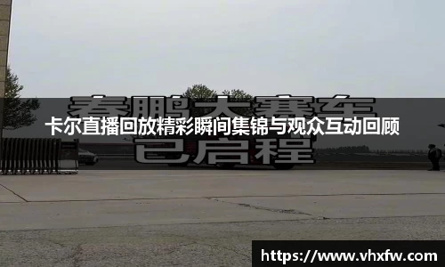 卡尔直播回放精彩瞬间集锦与观众互动回顾