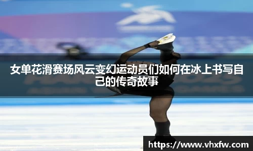 女单花滑赛场风云变幻运动员们如何在冰上书写自己的传奇故事