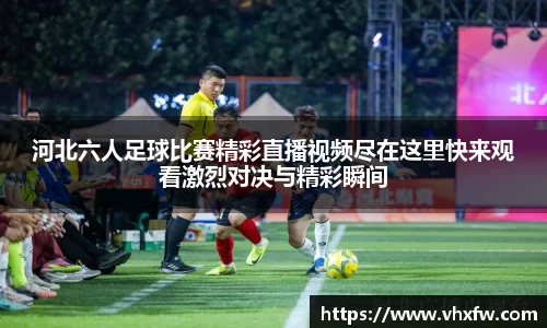 河北六人足球比赛精彩直播视频尽在这里快来观看激烈对决与精彩瞬间
