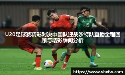 U20足球赛精彩对决中国队迎战沙特队直播全程回顾与精彩瞬间分析