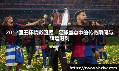 2012国王杯精彩回顾：足球盛宴中的传奇瞬间与辉煌时刻