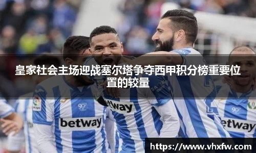皇家社会主场迎战塞尔塔争夺西甲积分榜重要位置的较量