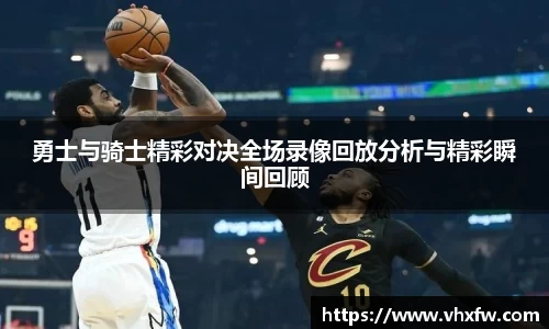 勇士与骑士精彩对决全场录像回放分析与精彩瞬间回顾